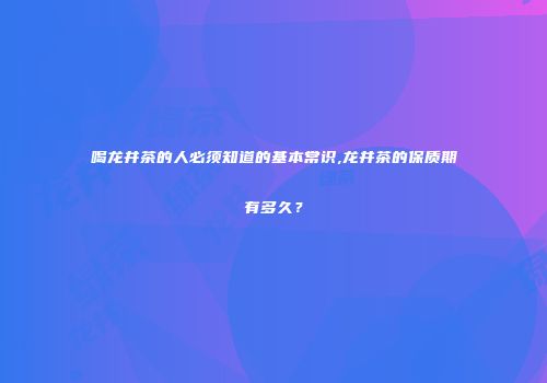 喝龙井茶的人必须知道的基本常识,龙井茶的保质期有多久？