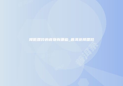 降低嘌呤的食物有哪些_普洱茶降嘌呤
