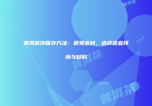 普洱茶饼保存方法：避免密封，选择适宜环境与材料