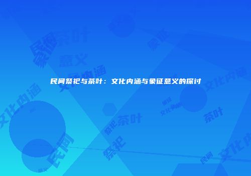 民间祭祀与茶叶：文化内涵与象征意义的探讨