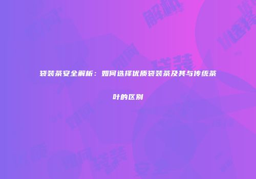 袋装茶安全解析：如何选择优质袋装茶及其与传统茶叶的区别