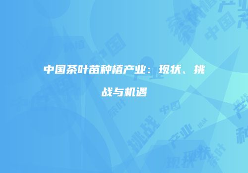中国茶叶苗种植产业：现状、挑战与机遇