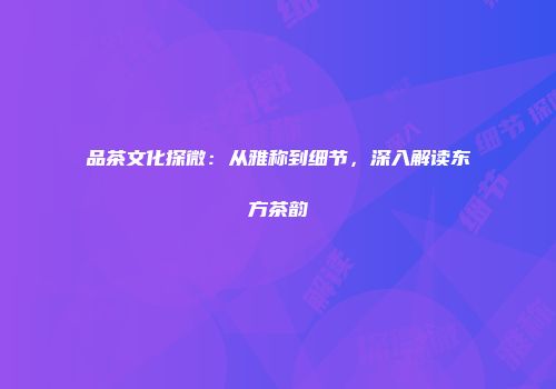 品茶文化探微：从雅称到细节，深入解读东方茶韵