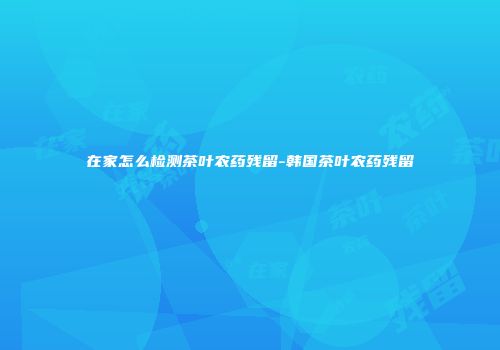在家怎么检测茶叶农药残留-韩国茶叶农药残留