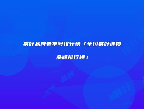茶叶品牌老字号排行榜「全国茶叶连锁品牌排行榜」