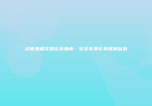 过敏患者饮用花茶指南：安全享受花茶健康益处