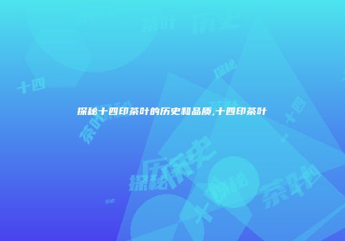 探秘十四印茶叶的历史和品质,十四印茶叶
