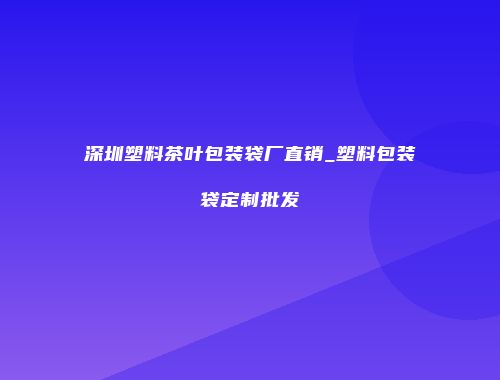 深圳塑料茶叶包装袋厂直销_塑料包装袋定制批发