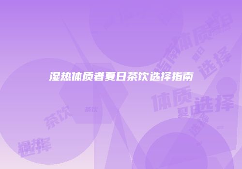 湿热体质者夏日茶饮选择指南