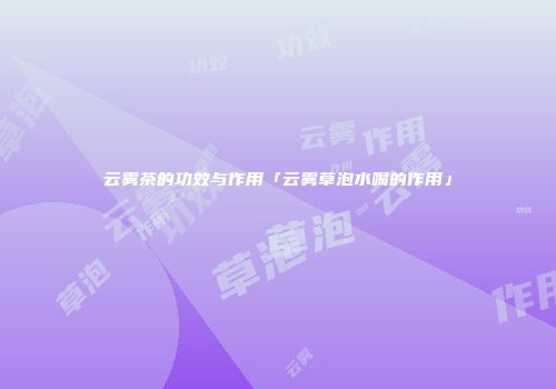 云雾茶的功效与作用「云雾草泡水喝的作用」