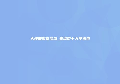 大理普洱茶品牌_普洱茶十大学费茶