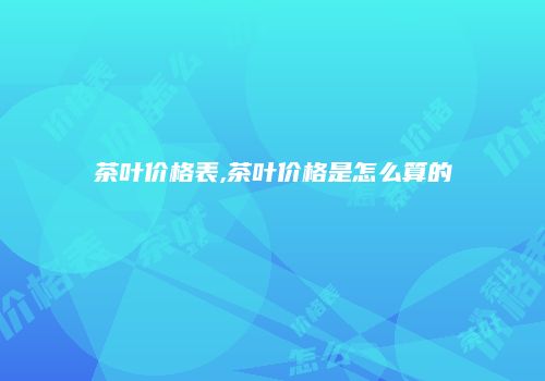 茶叶价格表,茶叶价格是怎么算的