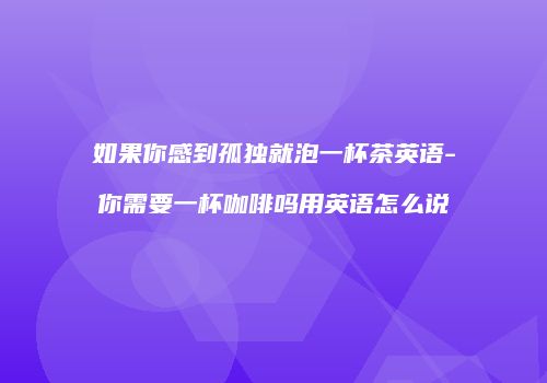 如果你感到孤独就泡一杯茶英语-你需要一杯咖啡吗用英语怎么说
