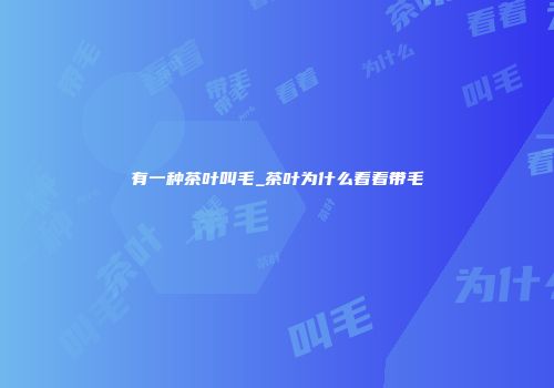 有一种茶叶叫毛_茶叶为什么看着带毛