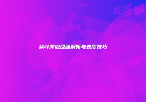茶叶冲泡涩味解析与去除技巧