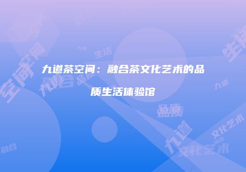 九道茶空间：融合茶文化艺术的品质生活体验馆