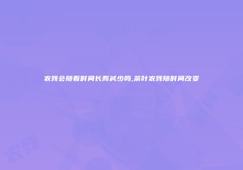 农残会随着时间长而减少吗,茶叶农残随时间改变
