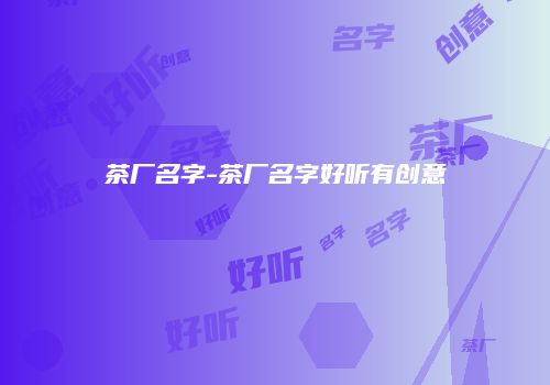茶厂名字-茶厂名字好听有创意