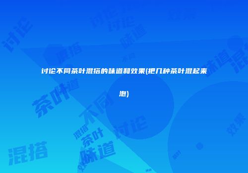 讨论不同茶叶混搭的味道和效果(把几种茶叶混起来泡)