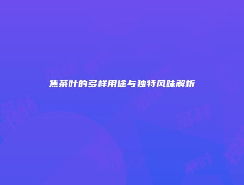 焦茶叶的多样用途与独特风味解析