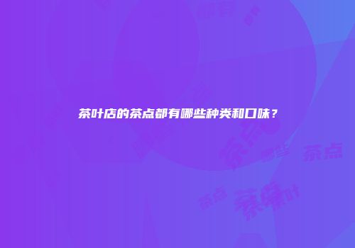 茶叶店的茶点都有哪些种类和口味？