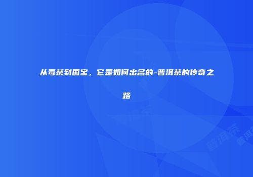 从毒茶到国宝，它是如何出名的-普洱茶的传奇之路