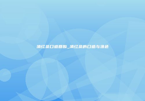滇红茶口感回酸_滇红茶的口感与汤色