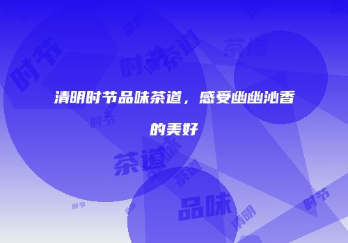 清明时节品味茶道，感受幽幽沁香的美好