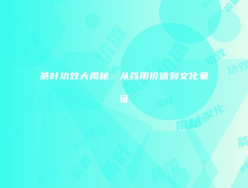 茶叶功效大揭秘：从药用价值到文化象征