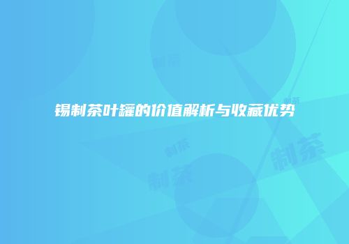 锡制茶叶罐的价值解析与收藏优势