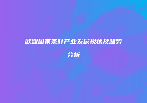 欧盟国家茶叶产业发展现状及趋势分析