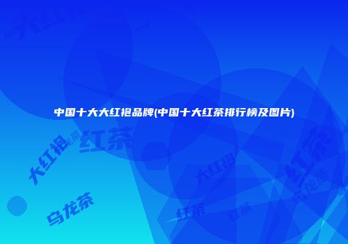 中国十大大红袍品牌(中国十大红茶排行榜及图片)