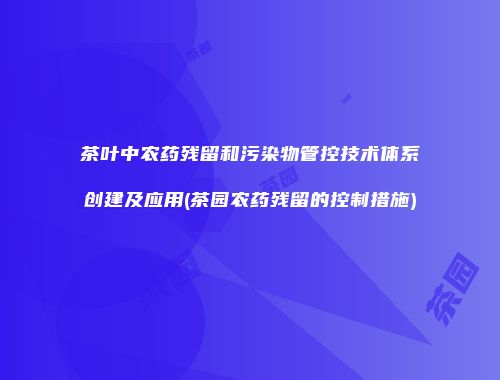 茶叶中农药残留和污染物管控技术体系创建及应用(茶园农药残留的控制措施)