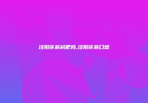 泾阳茯茶减肥吗,泾阳茯茶口感