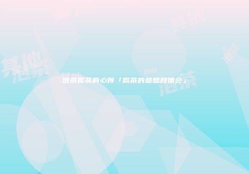 泡茶喝茶的心得「喝茶的感想和体会」