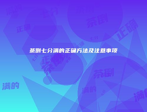 茶倒七分满的正确方法及注意事项