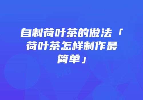 自制荷叶茶的做法「荷叶茶怎样制作最简单」