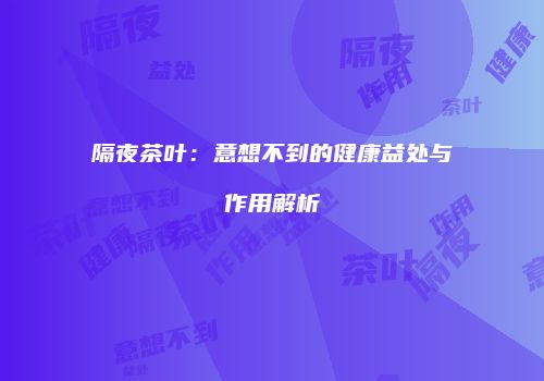 隔夜茶叶：意想不到的健康益处与作用解析
