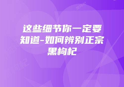 这些细节你一定要知道-如何辨别正宗黑枸杞