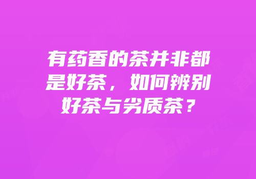 有药香的茶并非都是好茶，如何辨别好茶与劣质茶？