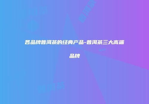 各品牌普洱茶的经典产品-普洱茶三大高端品牌