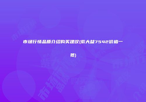 市场行情品质介绍购买建议(紫大益7542价格一览)