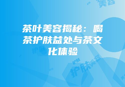茶叶美容揭秘：喝茶护肤益处与茶文化体验