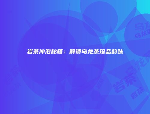 岩茶冲泡秘籍：解锁乌龙茶珍品韵味