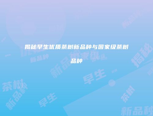 揭秘早生优质茶树新品种与国家级茶树品种