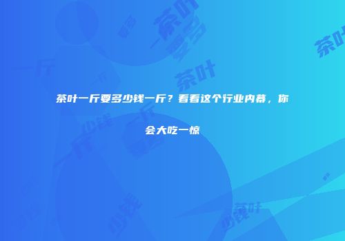 茶叶一斤要多少钱一斤？看看这个行业内幕，你会大吃一惊