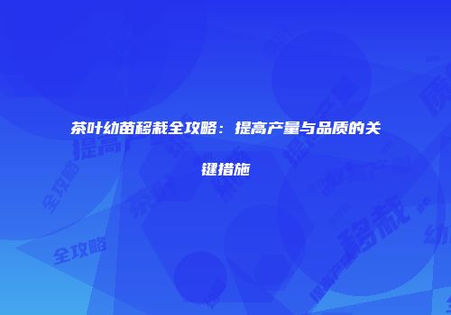 茶叶幼苗移栽全攻略：提高产量与品质的关键措施