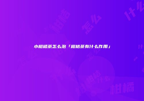 小柑橘茶怎么泡「柑桔茶有什么作用」