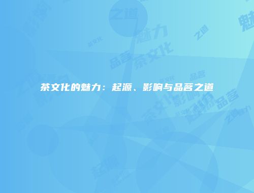 茶文化的魅力：起源、影响与品茗之道