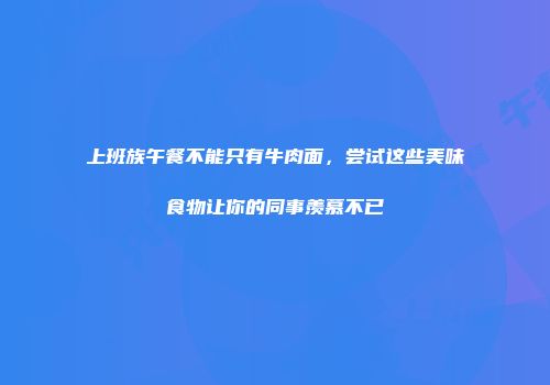 上班族午餐不能只有牛肉面，尝试这些美味食物让你的同事羡慕不已